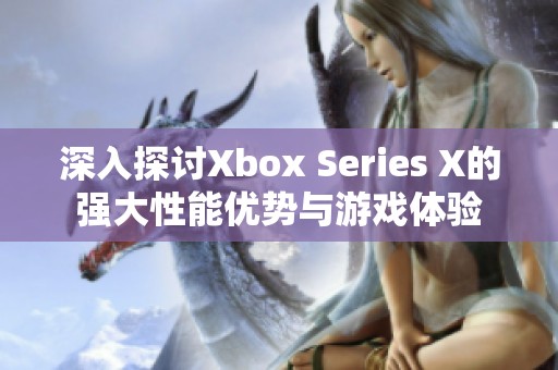 深入探討Xbox Series X的強(qiáng)大性能優(yōu)勢(shì)與游戲體驗(yàn)