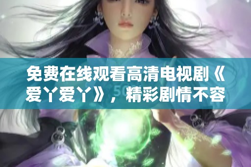 免費在線觀看高清電視劇《愛丫愛丫》，精彩劇情不容錯過