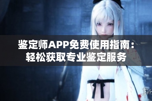 鑒定師APP免費使用指南：輕松獲取專業(yè)鑒定服務