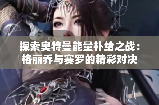 探索奧特曼能量補給之戰(zhàn)：格麗喬與賽羅的精彩對決