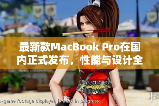 最新款MacBook Pro在國內(nèi)正式發(fā)布，性能與設計全面升級