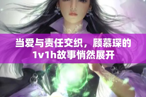 當(dāng)愛與責(zé)任交織，顧慕琛的1v1h故事悄然展開