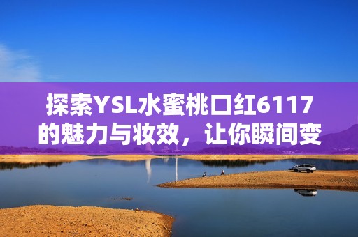 探索YSL水蜜桃口紅6117的魅力與妝效，讓你瞬間變美