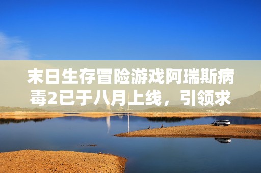 末日生存冒險(xiǎn)游戲阿瑞斯病毒2已于八月上線，引領(lǐng)求生熱潮