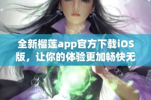 全新榴蓮app官方下載iOS版，讓你的體驗更加暢快無比