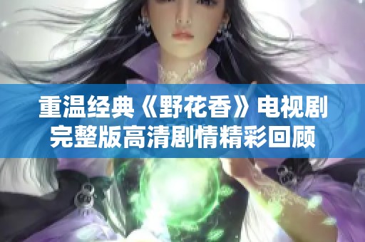 重溫經(jīng)典《野花香》電視劇完整版高清劇情精彩回顧