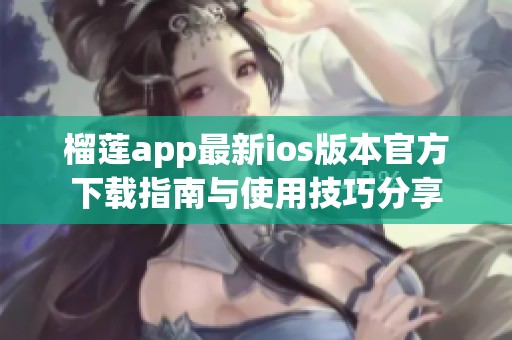 榴蓮app最新ios版本官方下載指南與使用技巧分享