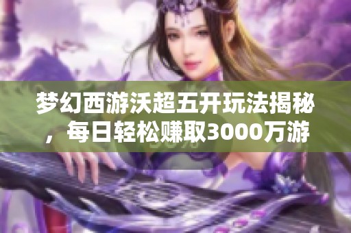 夢幻西游沃超五開玩法揭秘，每日輕松賺取3000萬游戲幣