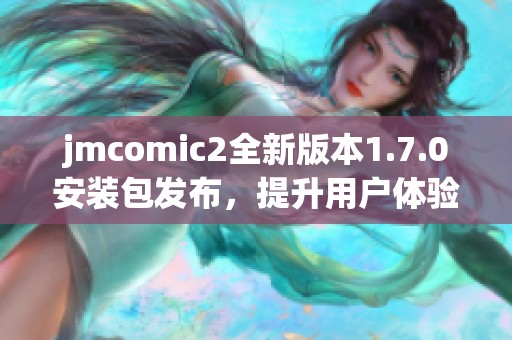 jmcomic2全新版本1.7.0安裝包發(fā)布，提升用戶體驗與功能優(yōu)化