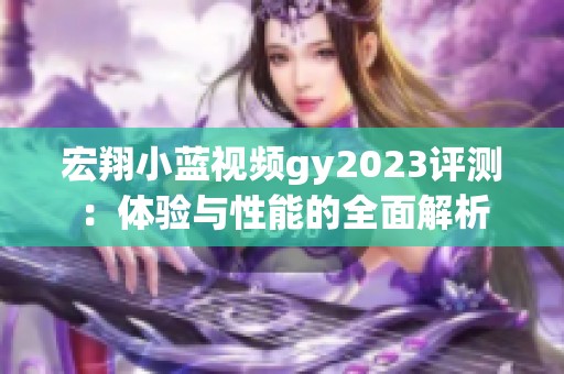 宏翔小藍視頻gy2023評測：體驗與性能的全面解析