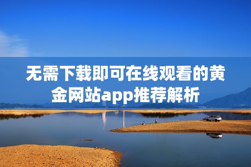 無需下載即可在線觀看的黃金網(wǎng)站app推薦解析