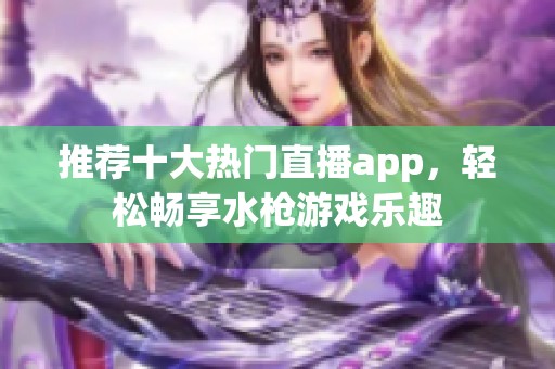 推薦十大熱門直播app，輕松暢享水槍游戲樂趣