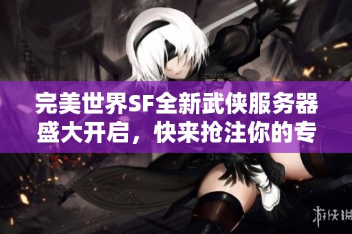 完美世界SF全新武俠服務(wù)器盛大開啟，快來搶注你的專屬ID