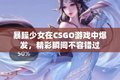 暴躁少女在CSGO游戲中爆發(fā)，精彩瞬間不容錯過