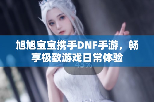 旭旭寶寶攜手DNF手游，暢享極致游戲日常體驗