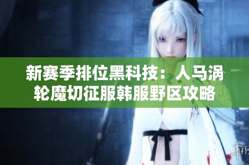 新賽季排位黑科技：人馬渦輪魔切征服韓服野區(qū)攻略