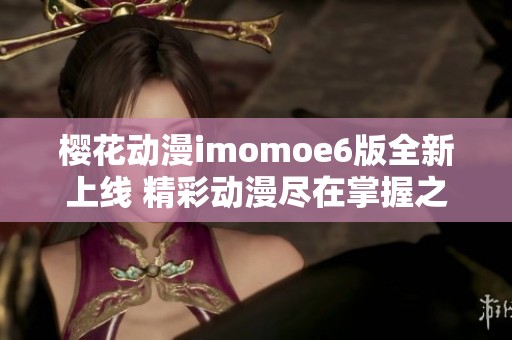 櫻花動(dòng)漫imomoe6版全新上線 精彩動(dòng)漫盡在掌握之中