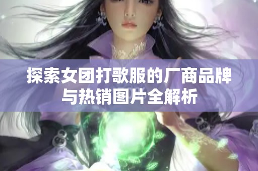 探索女團(tuán)打歌服的廠商品牌與熱銷圖片全解析