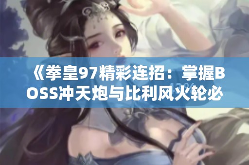 《拳皇97精彩連招：掌握BOSS沖天炮與比利風(fēng)火輪必殺技巧》