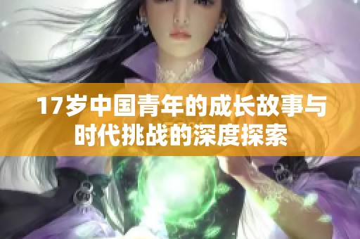 17歲中國青年的成長故事與時代挑戰(zhàn)的深度探索