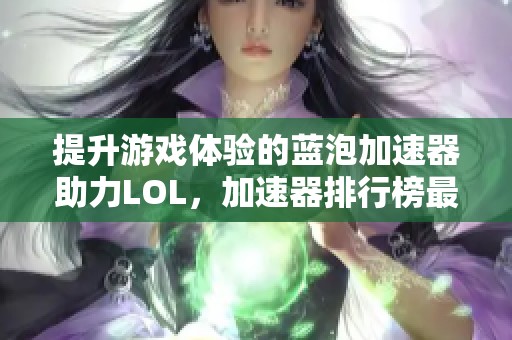 提升游戲體驗的藍泡加速器助力LOL，加速器排行榜最新推薦