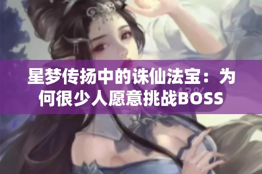 星夢傳揚(yáng)中的誅仙法寶：為何很少人愿意挑戰(zhàn)BOSS