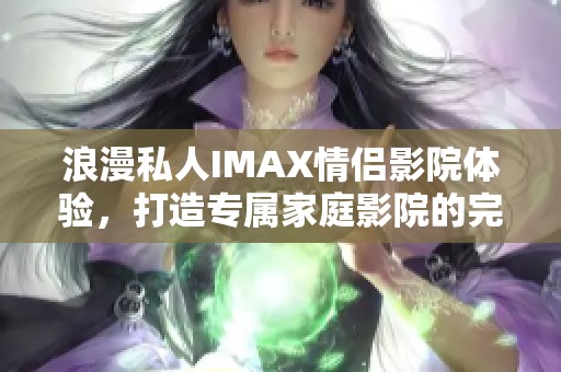 浪漫私人IMAX情侶影院體驗(yàn)，打造專屬家庭影院的完美享受