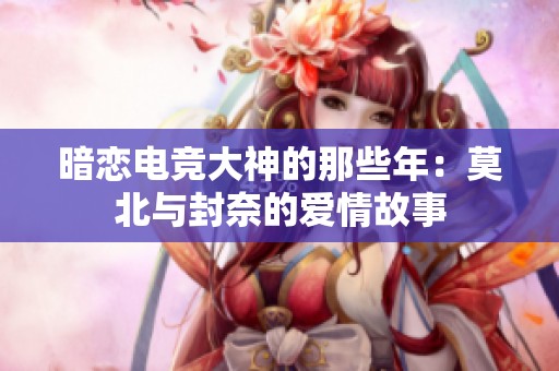 暗戀電競大神的那些年：莫北與封奈的愛情故事