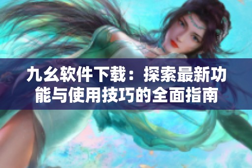 九幺軟件下載：探索最新功能與使用技巧的全面指南