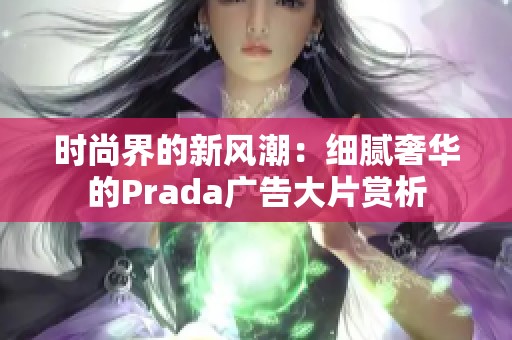 時尚界的新風(fēng)潮：細(xì)膩奢華的Prada廣告大片賞析