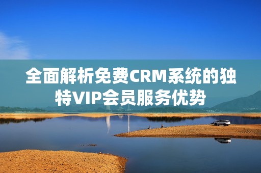 全面解析免費CRM系統(tǒng)的獨特VIP會員服務優(yōu)勢