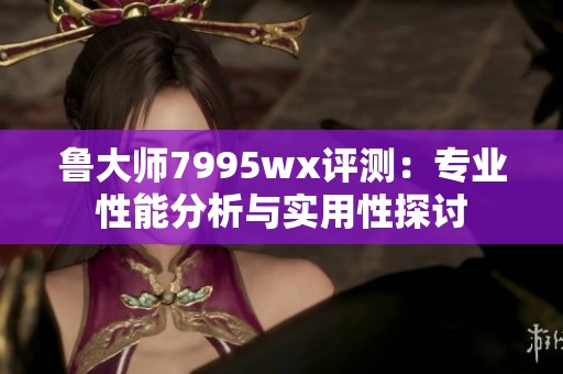 魯大師7995wx評測：專業(yè)性能分析與實用性探討