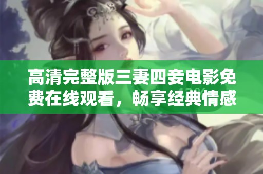 高清完整版三妻四妾電影免費在線觀看，暢享經(jīng)典情感劇作