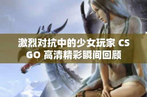 激烈對抗中的少女玩家 CSGO 高清精彩瞬間回顧