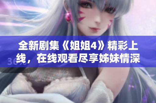 全新劇集《姐姐4》精彩上線，在線觀看盡享姊妹情深故事