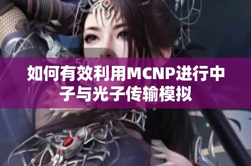 如何有效利用MCNP進(jìn)行中子與光子傳輸模擬