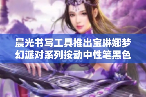 晨光書寫工具推出寶琳娜夢幻派對系列按動中性筆黑色版