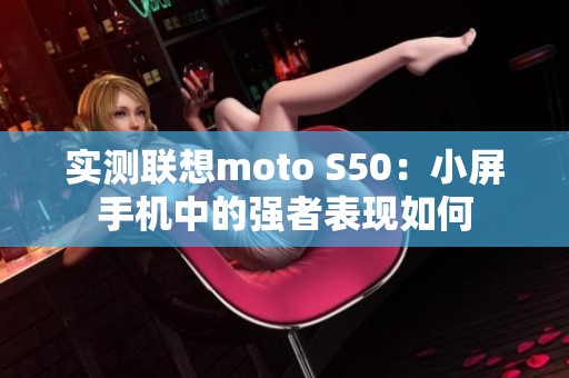 實(shí)測聯(lián)想moto S50：小屏手機(jī)中的強(qiáng)者表現(xiàn)如何