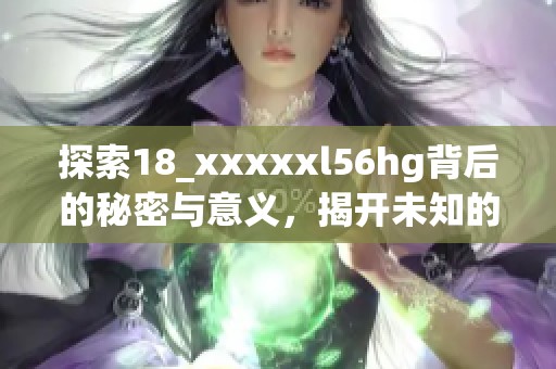 探索18_xxxxxl56hg背后的秘密與意義，揭開未知的面紗