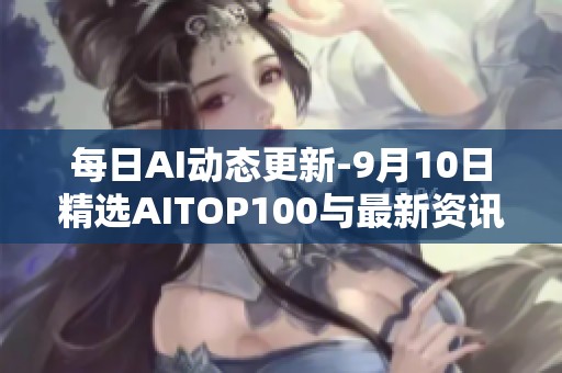 每日AI動態(tài)更新-9月10日精選AITOP100與最新資訊分享