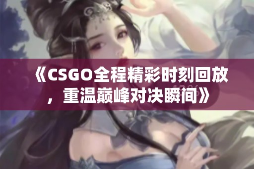 《CSGO全程精彩時(shí)刻回放，重溫巔峰對(duì)決瞬間》