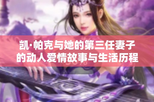 凱·帕克與她的第三任妻子的動(dòng)人愛(ài)情故事與生活歷程