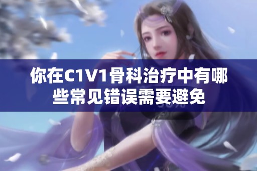 你在C1V1骨科治療中有哪些常見錯誤需要避免