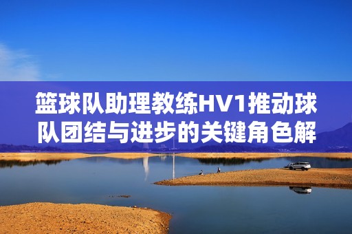 籃球隊(duì)助理教練HV1推動(dòng)球隊(duì)團(tuán)結(jié)與進(jìn)步的關(guān)鍵角色解析