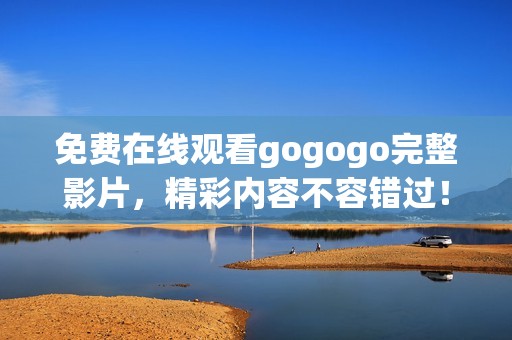 免費在線觀看gogogo完整影片，精彩內(nèi)容不容錯過！