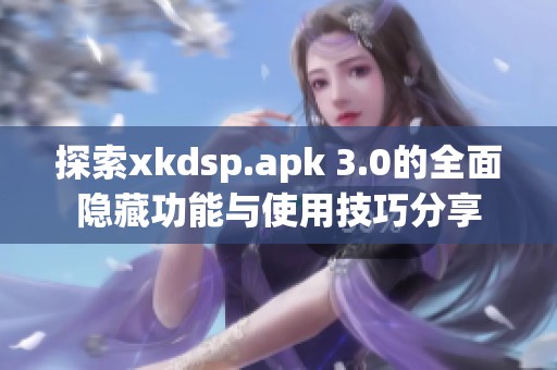 探索xkdsp.apk 3.0的全面隱藏功能與使用技巧分享