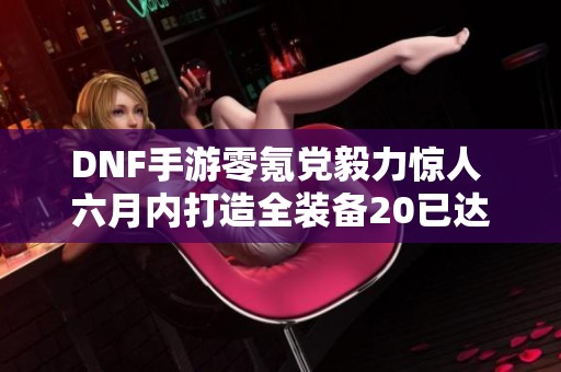 DNF手游零氪黨毅力驚人 六月內(nèi)打造全裝備20已達(dá)成兩件