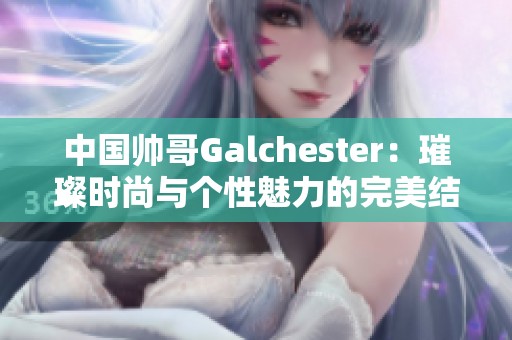 中國(guó)帥哥Galchester：璀璨時(shí)尚與個(gè)性魅力的完美結(jié)合