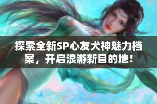 探索全新SP心友犬神魅力檔案，開(kāi)啟浪游新目的地！