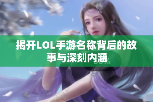 揭開LOL手游名稱背后的故事與深刻內(nèi)涵